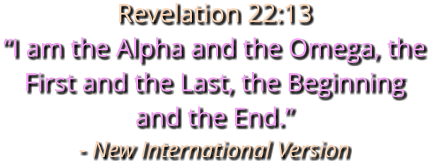 Revelation 22:13 “I am the Alpha and the Omega, the First and the Last, the Beginning and the End.” - New International Version