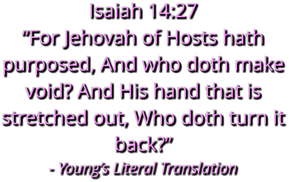 Isaiah 14:27   “For Jehovah of Hosts hath purposed, And who doth make void? And His hand that is stretched out, Who doth turn it back?” - Young’s Literal Translation