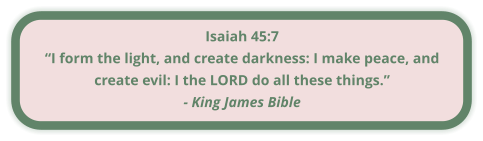 Isaiah 45:7 “I form the light, and create darkness: I make peace, and create evil: I the LORD do all these things.” - King James Bible