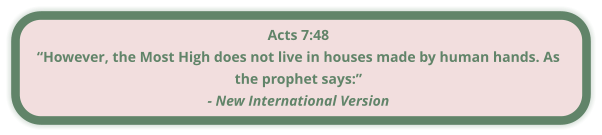 Acts 7:48 “However, the Most High does not live in houses made by human hands. As the prophet says:” - New International Version