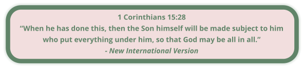 1 Corinthians 15:28 “When he has done this, then the Son himself will be made subject to him who put everything under him, so that God may be all in all.” - New International Version