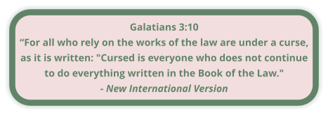 Galatians 3:10 “For all who rely on the works of the law are under a curse, as it is written: "Cursed is everyone who does not continue to do everything written in the Book of the Law." - New International Version