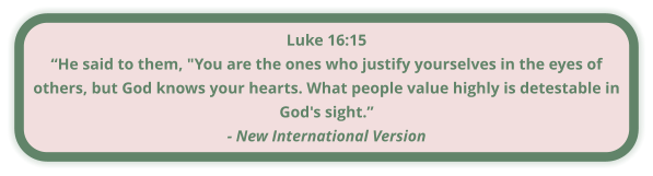 Luke 16:15 “He said to them, "You are the ones who justify yourselves in the eyes of others, but God knows your hearts. What people value highly is detestable in God's sight.” - New International Version