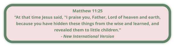 Matthew 11:25 “At that time Jesus said, "I praise you, Father, Lord of heaven and earth, because you have hidden these things from the wise and learned, and revealed them to little children.” - New International Version
